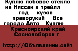Куплю лобовое стекло на Ниссан х трейлл 2014 год 32 кузов , праворукий  - Все города Авто » Куплю   . Красноярский край,Сосновоборск г.